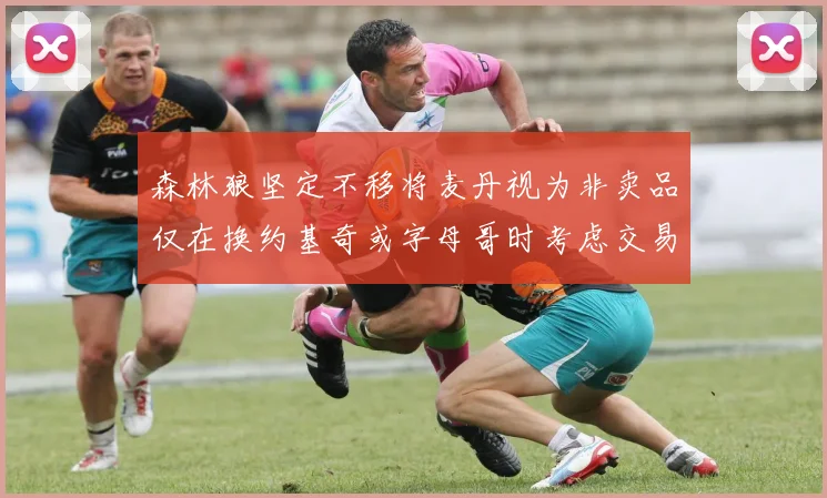 森林狼坚定不移将麦丹视为非卖品仅在换约基奇或字母哥时考虑交易