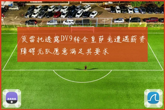 莫雷托透露DV9转会皇萨竞遭遇薪资障碍无队愿意满足其要求