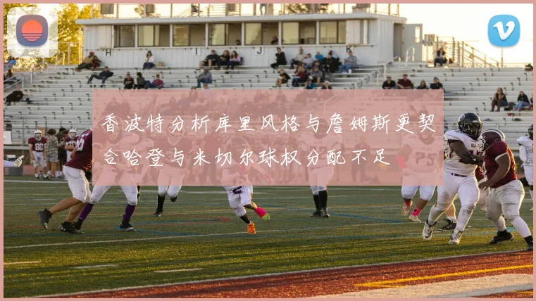香波特分析库里风格与詹姆斯更契合哈登与米切尔球权分配不足