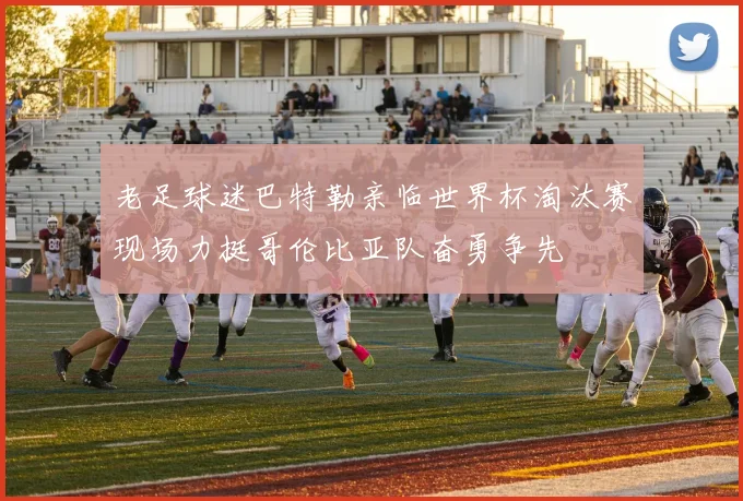 老足球迷巴特勒亲临世界杯淘汰赛现场力挺哥伦比亚队奋勇争先