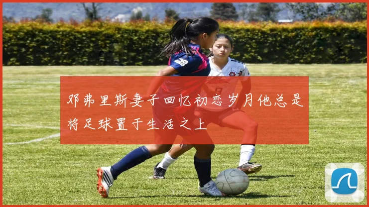 邓弗里斯妻子回忆初恋岁月他总是将足球置于生活之上