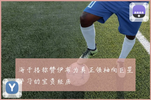 海于格称赞伊布为真正领袖向巨星学习的宝贵经历