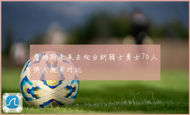 詹姆斯未来去向分析骑士勇士76人热火概率对比