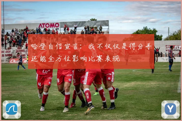 哈登自信宣言：我不仅仅是得分手还能全方位影响比赛表现