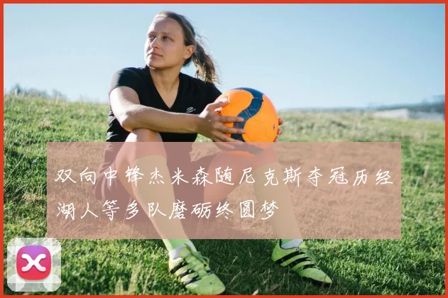 双向中锋杰米森随尼克斯夺冠历经湖人等多队磨砺终圆梦