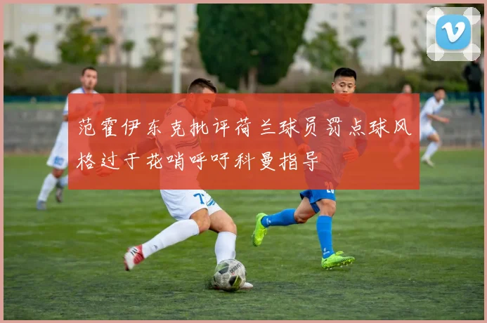 范霍伊东克批评荷兰球员罚点球风格过于花哨呼吁科曼指导