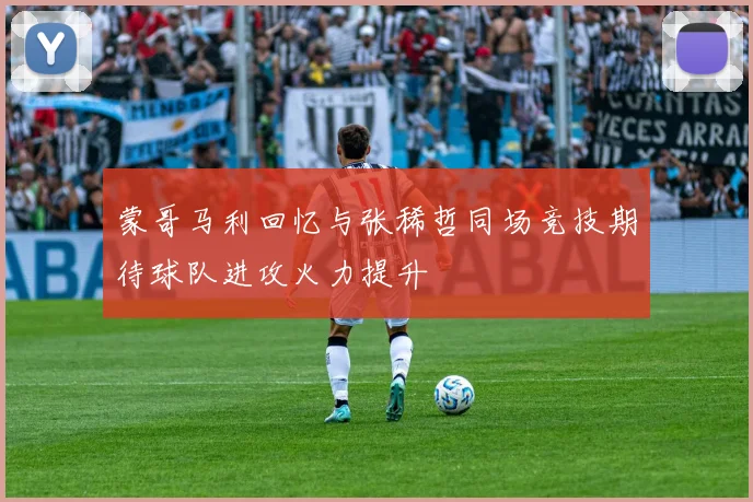 蒙哥马利回忆与张稀哲同场竞技期待球队进攻火力提升