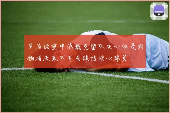 罗马诺重申范戴克留队决心他是利物浦未来不可或缺的核心球员