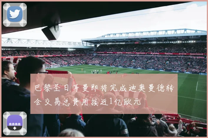 巴黎圣日耳曼即将完成迪奥曼德转会交易总费用接近1亿欧元