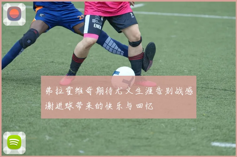 弗拉霍维奇期待尤文生涯告别战感谢进球带来的快乐与回忆
