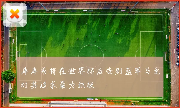 库库或将在世界杯后告别蓝军马竞对其追求最为积极