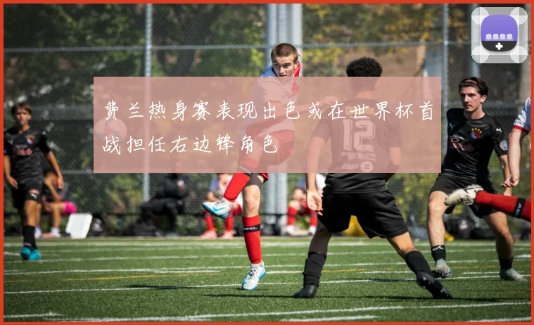 费兰热身赛表现出色或在世界杯首战担任右边锋角色