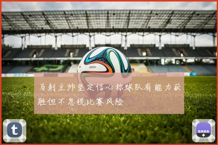 马刺主帅坚定信心称球队有能力获胜但不忽视比赛风险