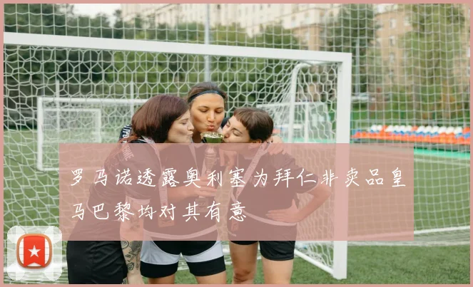 罗马诺透露奥利塞为拜仁非卖品皇马巴黎均对其有意