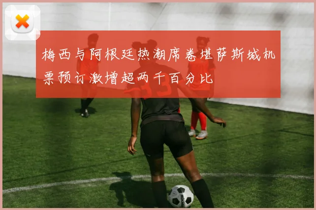 梅西与阿根廷热潮席卷堪萨斯城机票预订激增超两千百分比